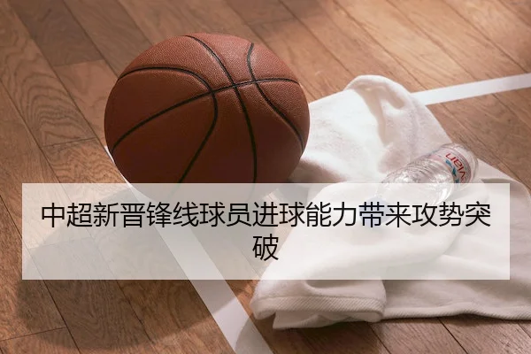 中超新晋锋线球员进球能力带来攻势突破